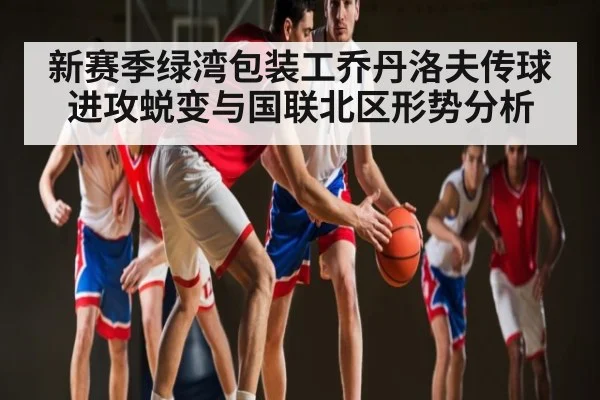 新赛季绿湾包装工乔丹洛夫传球进攻蜕变与国联北区形势分析