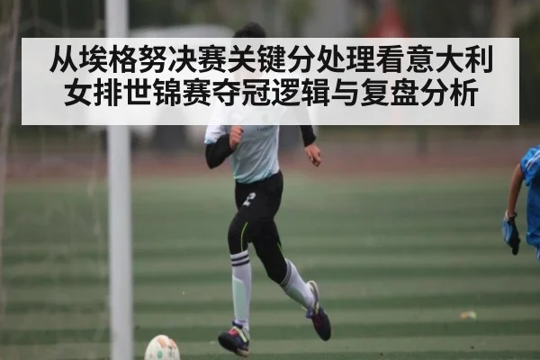 从埃格努决赛关键分处理看意大利女排世锦赛夺冠逻辑与复盘分析